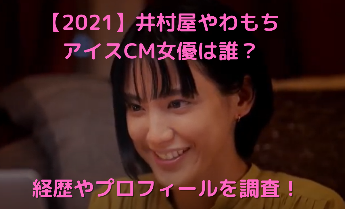 21 井村屋やわもちアイスcm女優は誰 経歴やプロフィールを調査 趣味ブロ