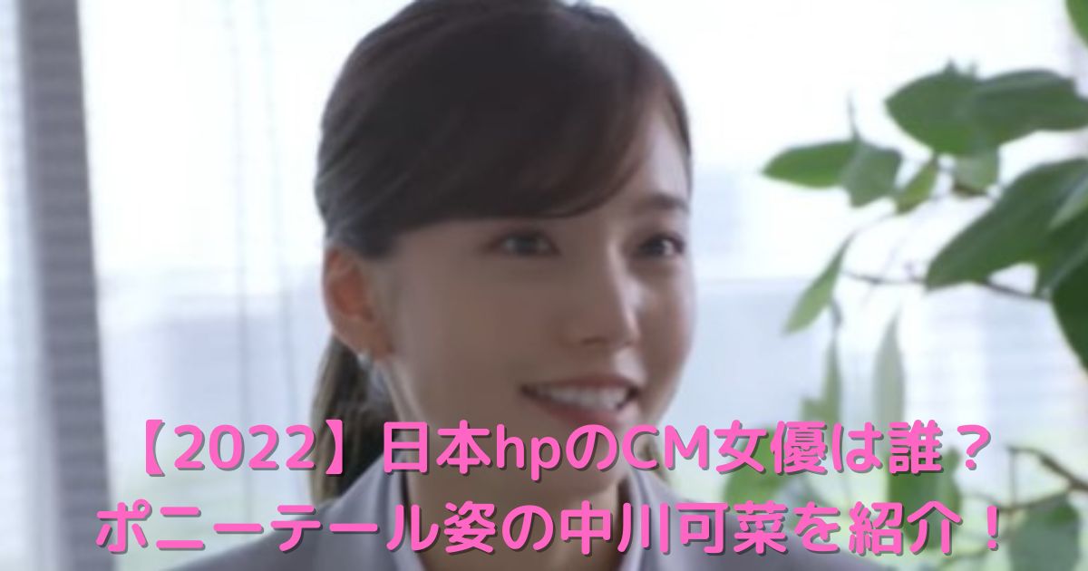 【2022】日本hpのCM女優は誰？ポニーテール姿の中川可菜を紹介！